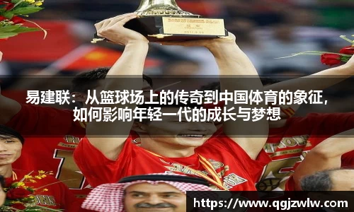 易建联：从篮球场上的传奇到中国体育的象征，如何影响年轻一代的成长与梦想